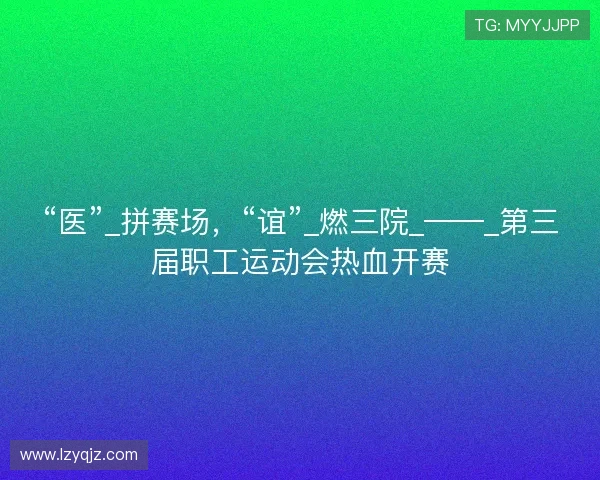 “医”_拼赛场,“谊”_燃三院_——_第三届职工运动会热血开赛