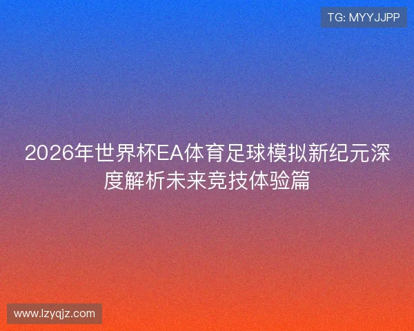 2026年世界杯EA体育足球模拟新纪元深度解析未来竞技体验篇 2026年世界杯EA体育足球模拟新纪元深度解析未来竞技体验篇