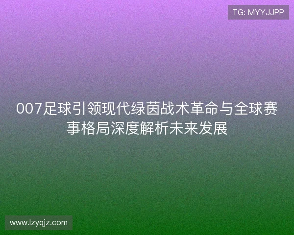 007足球引领现代绿茵战术革命与全球赛事格局深度解析未来发展