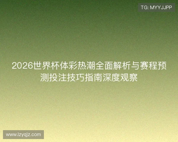2026世界杯体彩热潮全面解析与赛程预测投注技巧指南深度观察 2026世界杯体彩热潮全面解析与赛程预测投注技巧指南深度观察