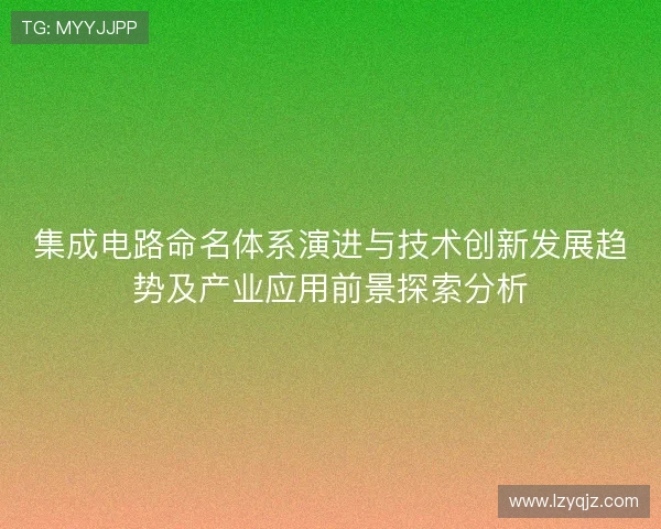 集成电路命名体系演进与技术创新发展趋势及产业应用前景探索分析 集成电路命名体系演进与技术创新发展趋势及产业应用前景探索分析